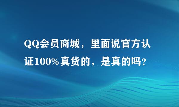 QQ会员商城，里面说官方认证100%真货的，是真的吗？