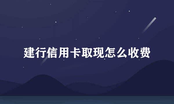 建行信用卡取现怎么收费