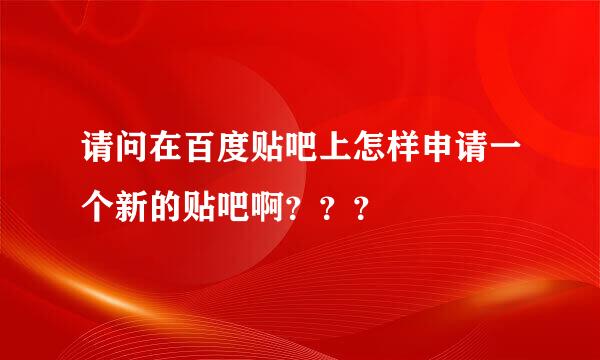 请问在百度贴吧上怎样申请一个新的贴吧啊？？？