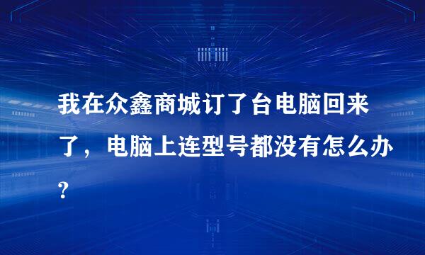 我在众鑫商城订了台电脑回来了，电脑上连型号都没有怎么办？