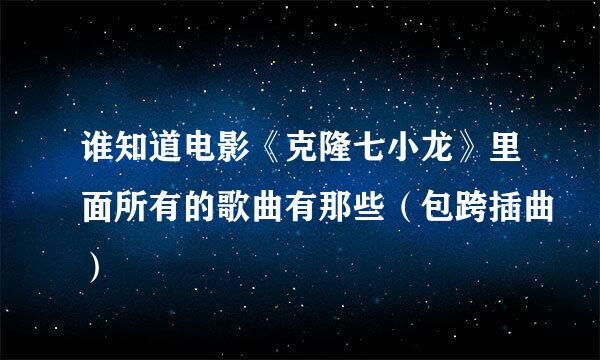 谁知道电影《克隆七小龙》里面所有的歌曲有那些（包跨插曲）