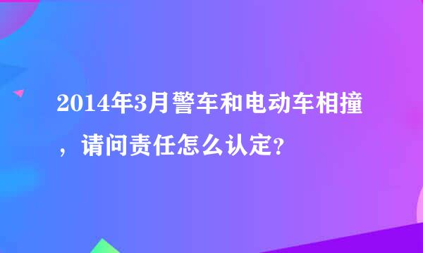 2014年3月警车和电动车相撞，请问责任怎么认定？