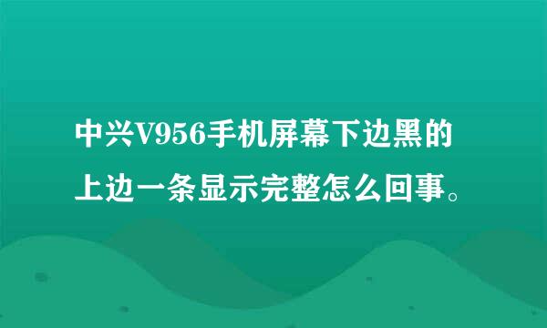 中兴V956手机屏幕下边黑的上边一条显示完整怎么回事。