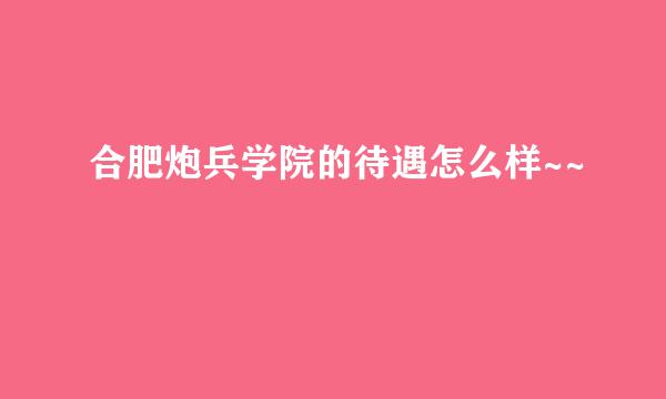 合肥炮兵学院的待遇怎么样~~