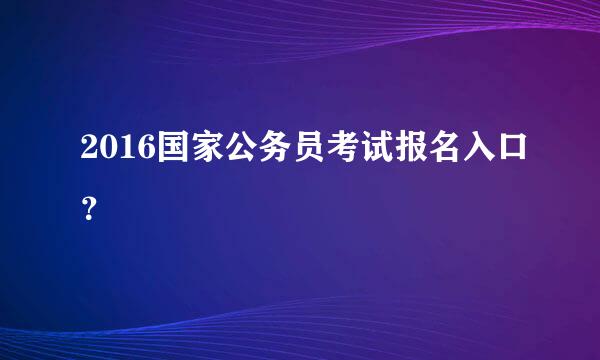 2016国家公务员考试报名入口？