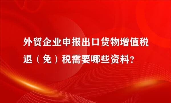 外贸企业申报出口货物增值税退（免）税需要哪些资料？