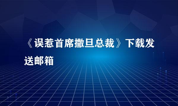 《误惹首席撒旦总裁》下载发送邮箱