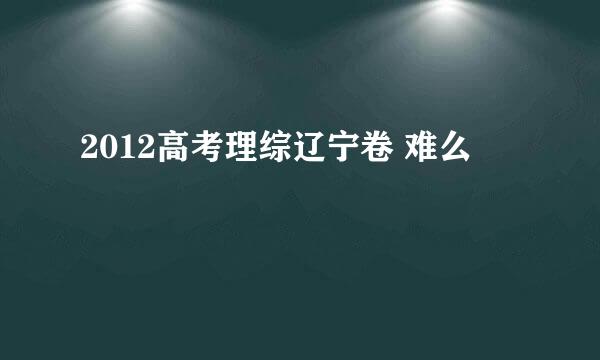 2012高考理综辽宁卷 难么