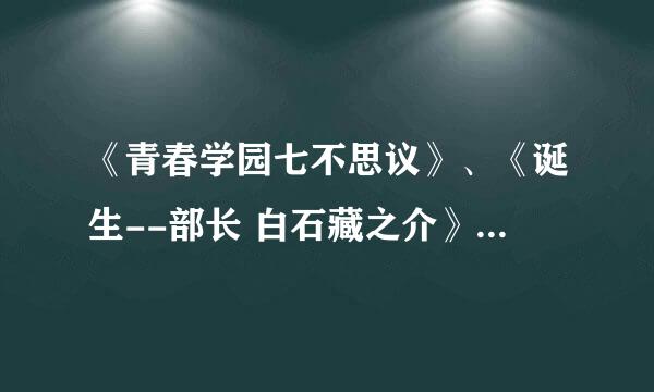 《青春学园七不思议》、《诞生--部长 白石藏之介》 谁有这个档？优酷 土豆现在都不能看了