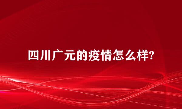 四川广元的疫情怎么样?