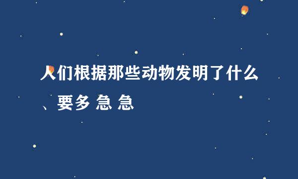 人们根据那些动物发明了什么、要多 急 急