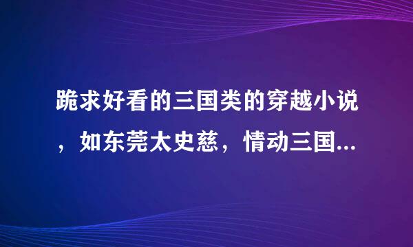 跪求好看的三国类的穿越小说，如东莞太史慈，情动三国，重生之我是曹操，汉献帝新传等，