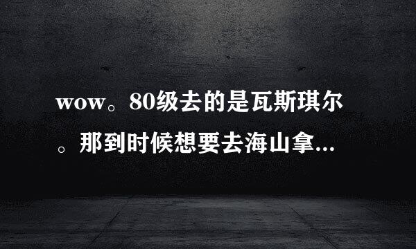 wow。80级去的是瓦斯琪尔。那到时候想要去海山拿欲火角鹰需要补什么任务么。还有现在瓦斯琪尔做完该去哪。