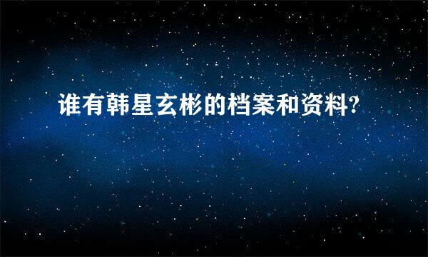 谁有韩星玄彬的档案和资料?