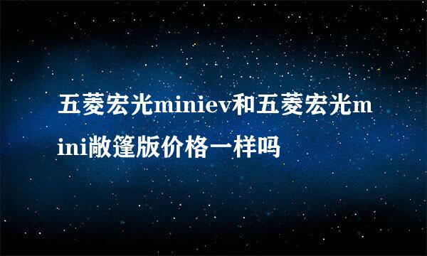 五菱宏光miniev和五菱宏光mini敞篷版价格一样吗