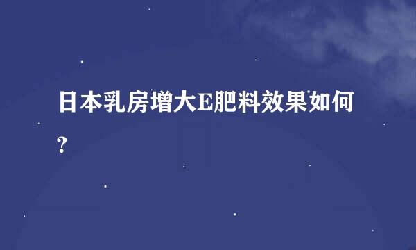 日本乳房增大E肥料效果如何？