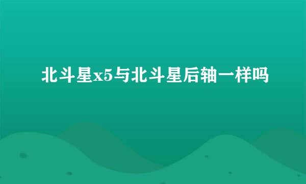 北斗星x5与北斗星后轴一样吗