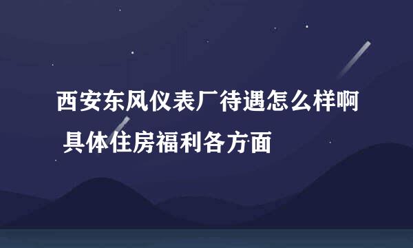 西安东风仪表厂待遇怎么样啊 具体住房福利各方面