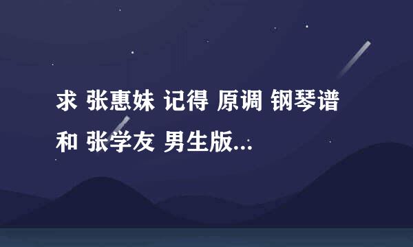 求 张惠妹 记得 原调 钢琴谱 和 张学友 男生版 爱是永恒 钢琴谱拜托了各位 谢谢