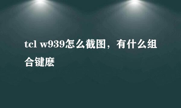 tcl w939怎么截图，有什么组合键麽