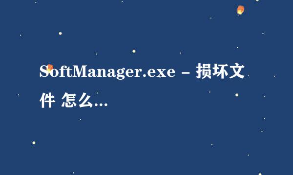 SoftManager.exe - 损坏文件 怎么回事？ 怎么解决？