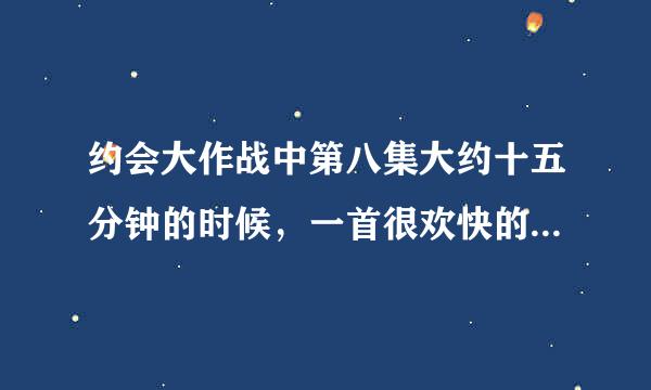 约会大作战中第八集大约十五分钟的时候，一首很欢快的歌，求歌名。谢谢了