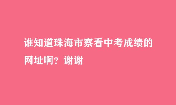 谁知道珠海市察看中考成绩的网址啊？谢谢