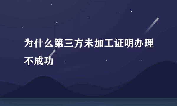 为什么第三方未加工证明办理不成功