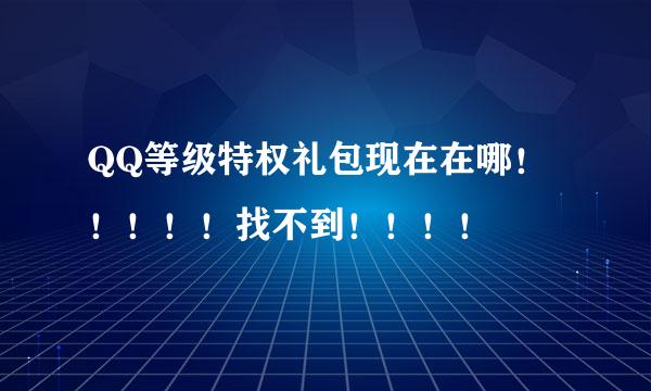 QQ等级特权礼包现在在哪！！！！！找不到！！！！