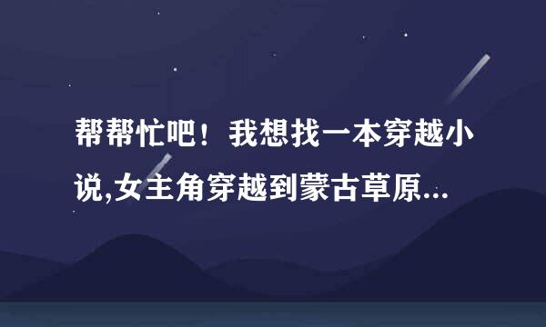 帮帮忙吧！我想找一本穿越小说,女主角穿越到蒙古草原遇到了男主博尔术，但却不是“不恋今人恋古人”这书。