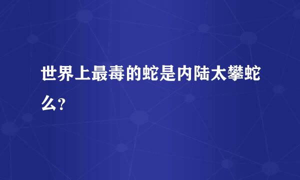 世界上最毒的蛇是内陆太攀蛇么？