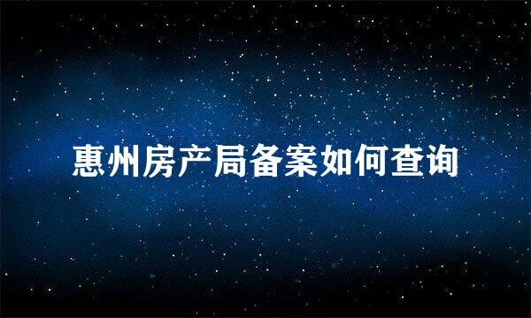 惠州房产局备案如何查询