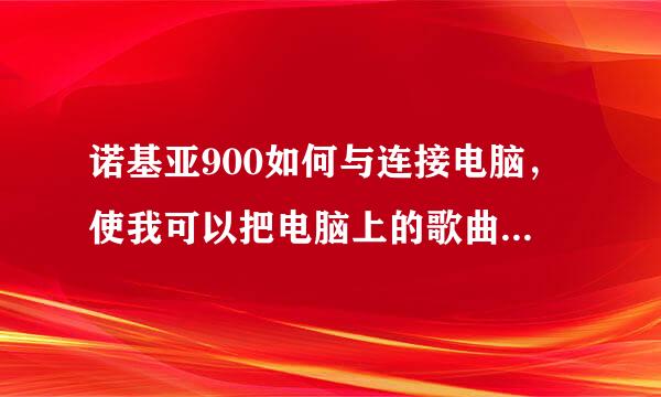 诺基亚900如何与连接电脑，使我可以把电脑上的歌曲什么的拷到手机上。