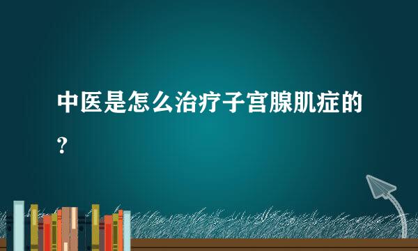 中医是怎么治疗子宫腺肌症的？