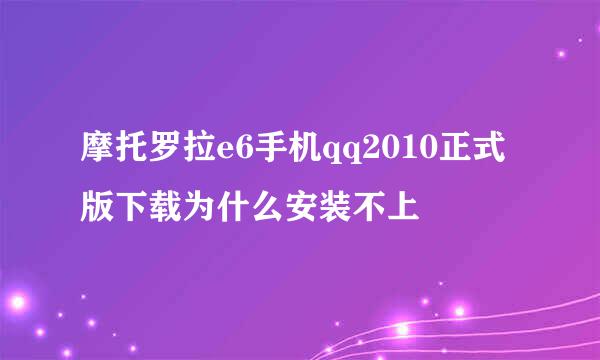 摩托罗拉e6手机qq2010正式版下载为什么安装不上