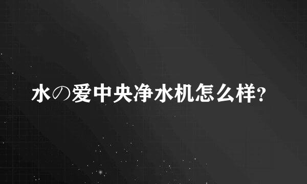 水の爱中央净水机怎么样？