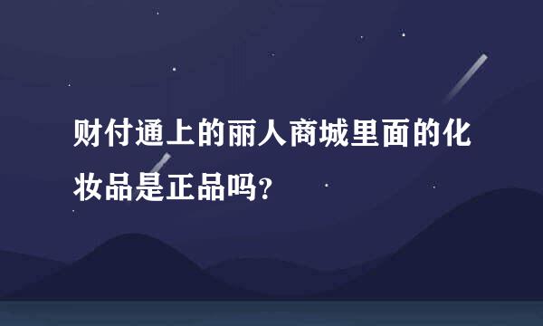 财付通上的丽人商城里面的化妆品是正品吗？