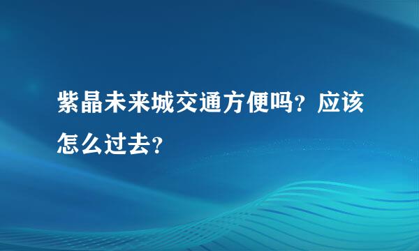 紫晶未来城交通方便吗？应该怎么过去？