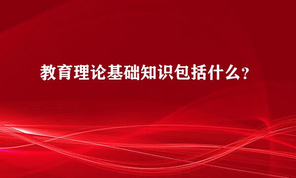 教育理论基础知识包括什么？