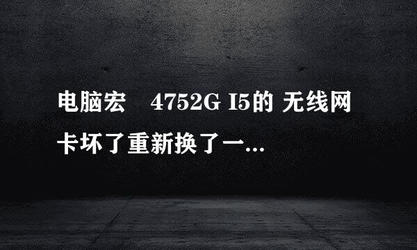 电脑宏碁4752G I5的 无线网卡坏了重新换了一张 网络就不稳定了