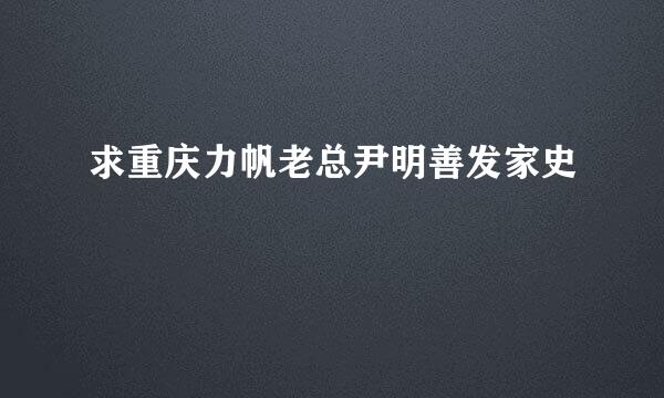 求重庆力帆老总尹明善发家史