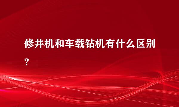 修井机和车载钻机有什么区别？