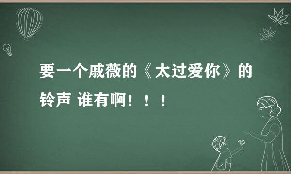 要一个戚薇的《太过爱你》的铃声 谁有啊！！！