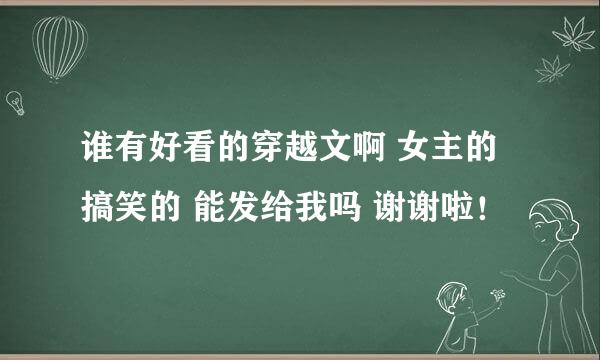 谁有好看的穿越文啊 女主的 搞笑的 能发给我吗 谢谢啦！