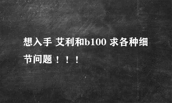 想入手 艾利和b100 求各种细节问题 ！！！