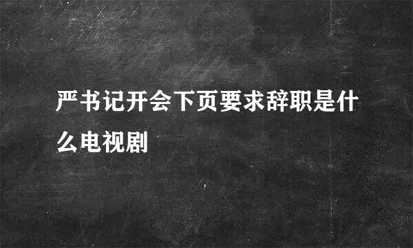 严书记开会下页要求辞职是什么电视剧