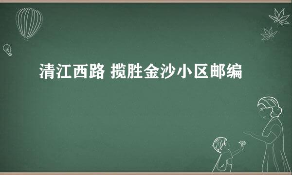 清江西路 揽胜金沙小区邮编