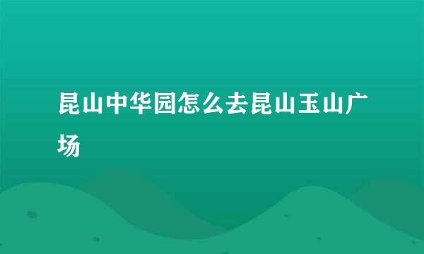 昆山中华园怎么去昆山玉山广场