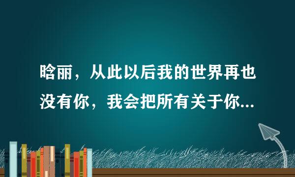 晗丽，从此以后我的世界再也没有你，我会把所有关于你的东西全部删除，因为等了7年换来的却是没有话说