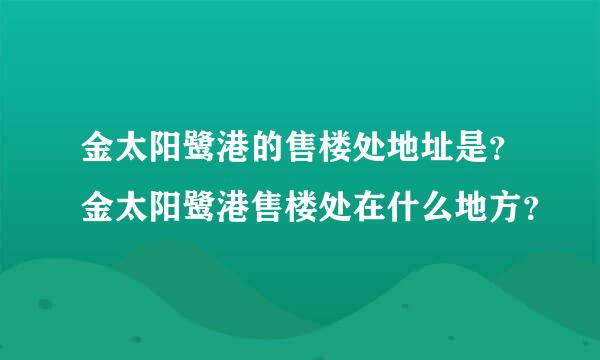 金太阳鹭港的售楼处地址是？金太阳鹭港售楼处在什么地方？